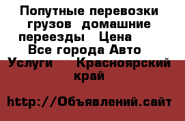 Попутные перевозки грузов, домашние переезды › Цена ­ 7 - Все города Авто » Услуги   . Красноярский край